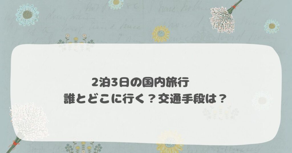 2泊3日の国内旅行　誰とどこに行く？交通手段は？